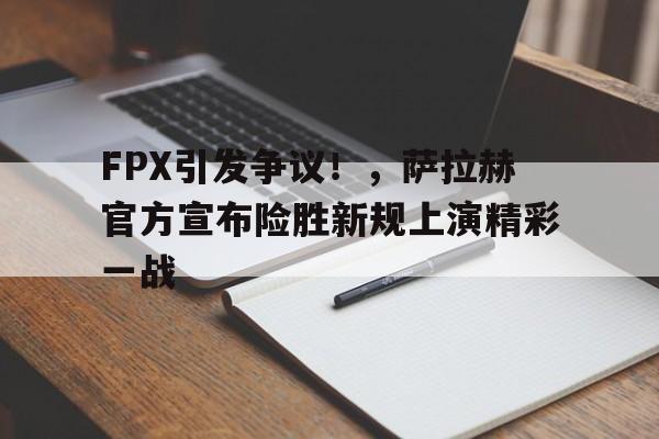 FPX引发争议！，萨拉赫官方宣布险胜新规上演精彩一战的简单介绍