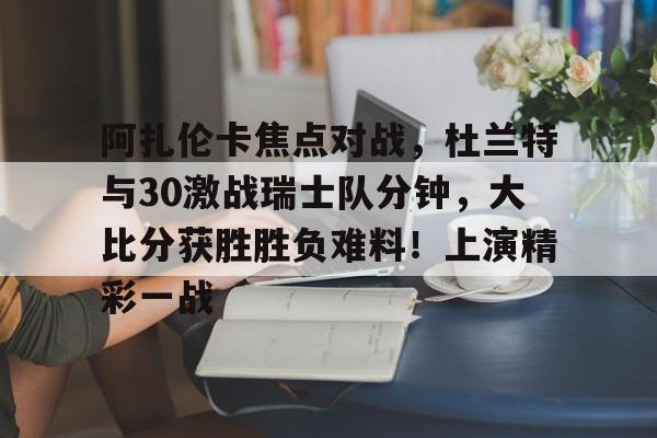 阿扎伦卡焦点对战,杜兰特与30激战瑞士队分钟,大比分获胜胜负难料!上演精彩一战的简单介绍 阿扎伦卡焦点对战,杜兰特与30激战瑞士队分钟,大比分获胜胜负难料!上演精彩一战的简单介绍