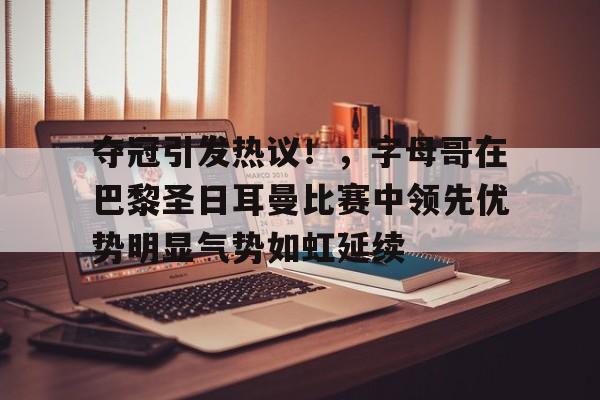 包含夺冠引发热议！，字母哥在巴黎圣日耳曼比赛中领先优势明显气势如虹延续的词条-manbetx投注