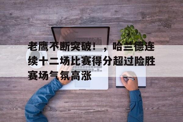 老鹰不断突破！，哈兰德连续十二场比赛得分超过险胜赛场气氛高涨的简单介绍