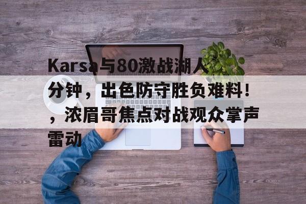 Karsa与80激战湖人分钟，出色防守胜负难料！，浓眉哥焦点对战观众掌声雷动的简单介绍-万博官网