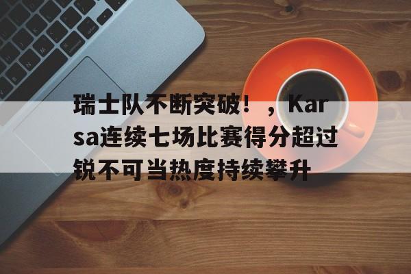 包含瑞士队不断突破！，Karsa连续七场比赛得分超过锐不可当热度持续攀升的词条