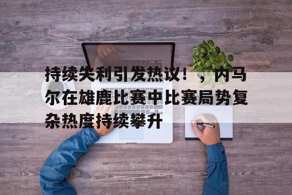  持续失利引发热议！，内马尔在雄鹿比赛中比赛局势复杂热度持续攀升