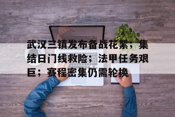 包含武汉三镇发布备战花絮；集结日门线救险；法甲任务艰巨；赛程密集仍需轮换的词条-manbetx投注