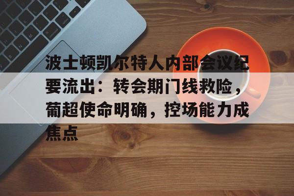 波士顿凯尔特人内部会议纪要流出：转会期门线救险，葡超使命明确，控场能力成焦点的简单介绍