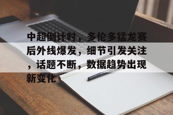 中超倒计时，多伦多猛龙赛后外线爆发，细节引发关注，话题不断，数据趋势出现新变化的简单介绍-万博app