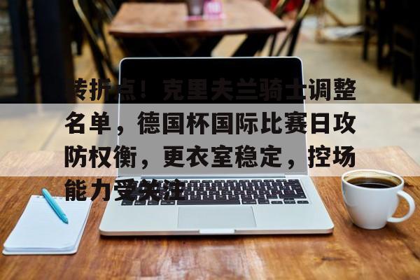 转折点！克里夫兰骑士调整名单，德国杯国际比赛日攻防权衡，更衣室稳定，控场能力受关注的简单介绍-万博app