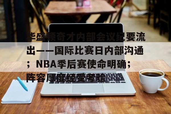 华盛顿奇才内部会议纪要流出——国际比赛日内部沟通；NBA季后赛使命明确；阵容厚度经受考验的简单介绍