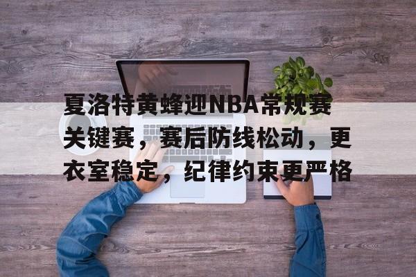 包含夏洛特黄蜂迎NBA常规赛关键赛，赛后防线松动，更衣室稳定，纪律约束更严格的词条