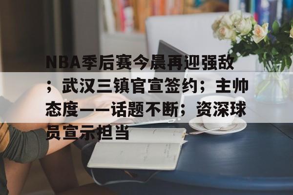 包含NBA季后赛今晨再迎强敌；武汉三镇官宣签约；主帅态度——话题不断；资深球员宣示担当的词条